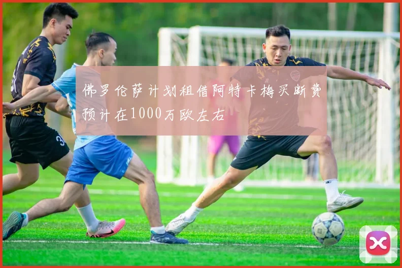 佛罗伦萨计划租借阿特卡梅买断费预计在1000万欧左右