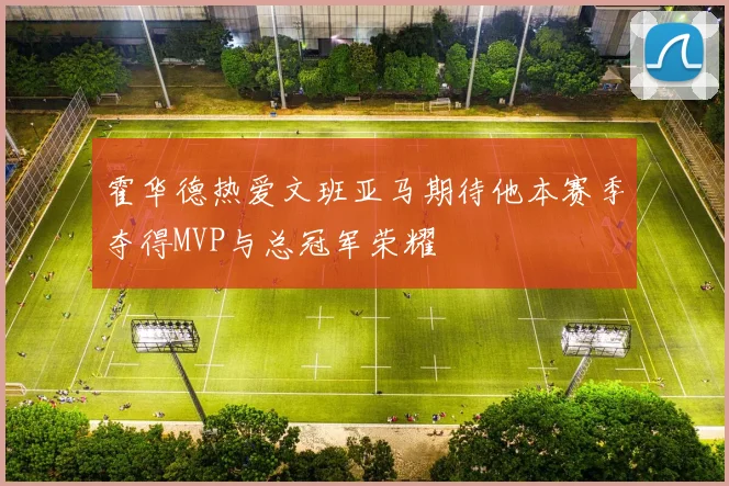 霍华德热爱文班亚马期待他本赛季夺得MVP与总冠军荣耀