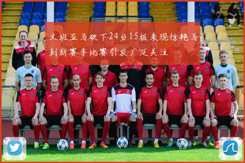 文班亚马砍下24分15板表现惊艳马刺新赛季比赛引发广泛关注