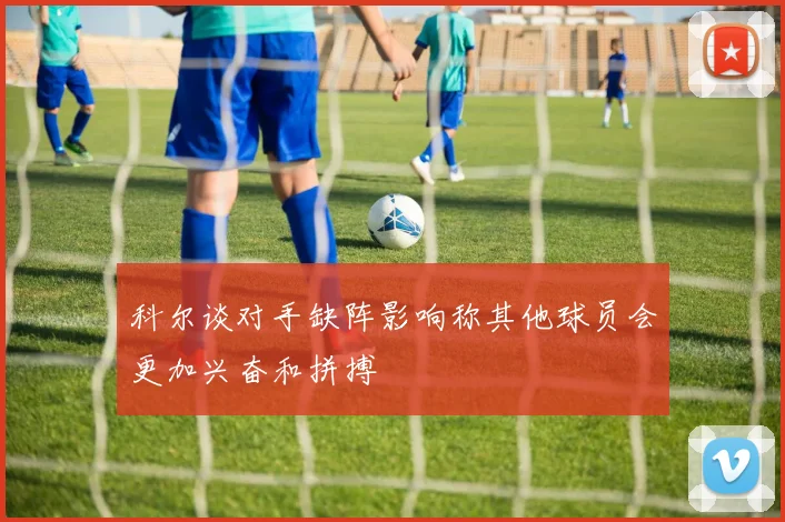 科尔谈对手缺阵影响称其他球员会更加兴奋和拼搏