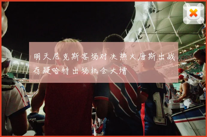 明天尼克斯客场对决热火唐斯出战存疑哈特出场机会大增
