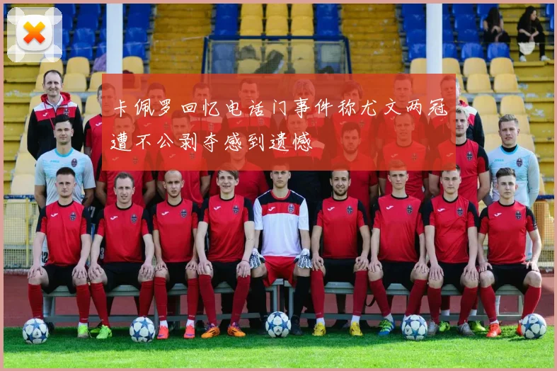 卡佩罗回忆电话门事件称尤文两冠遭不公剥夺感到遗憾
