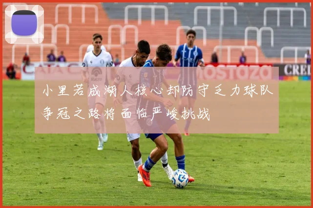 小里若成湖人核心却防守乏力球队争冠之路将面临严峻挑战