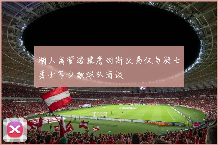 湖人高管透露詹姆斯交易仅与骑士勇士等少数球队商谈