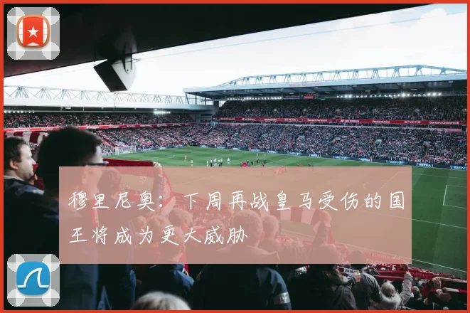 穆里尼奥：下周再战皇马受伤的国王将成为更大威胁