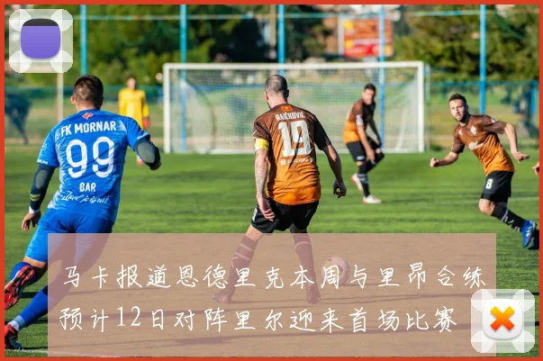 马卡报道恩德里克本周与里昂合练预计12日对阵里尔迎来首场比赛