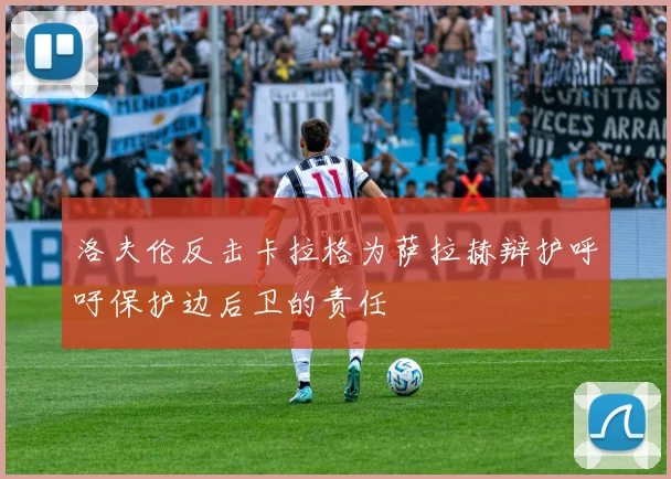 洛夫伦反击卡拉格为萨拉赫辩护呼吁保护边后卫的责任