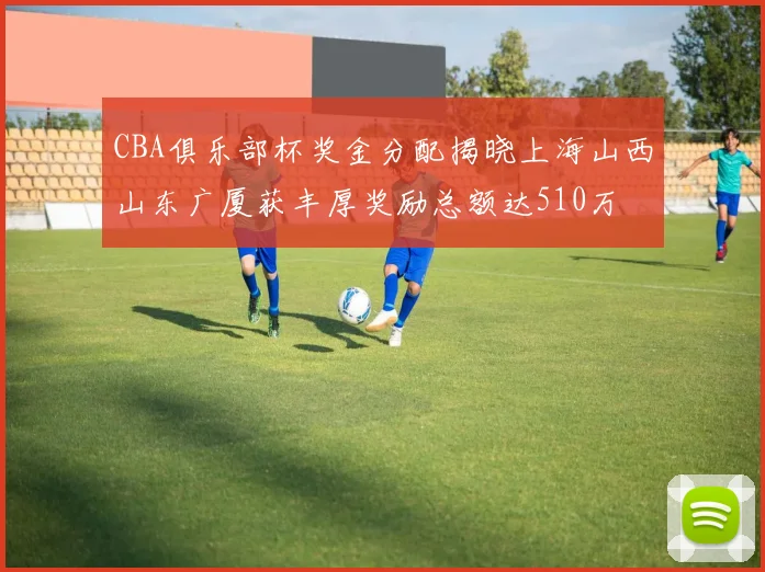 CBA俱乐部杯奖金分配揭晓上海山西山东广厦获丰厚奖励总额达510万