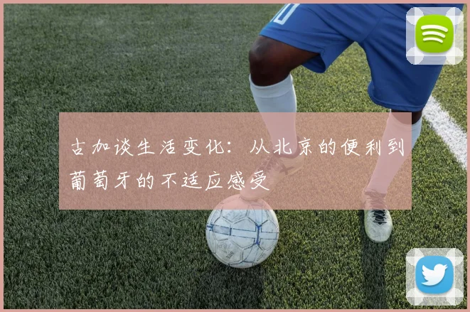 古加谈生活变化：从北京的便利到葡萄牙的不适应感受