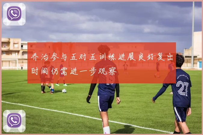 乔治参与五对五训练进展良好复出时间仍需进一步观察