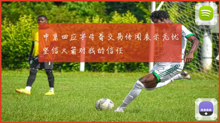 申京回应字母哥交易传闻表示无忧坚信火箭对我的信任