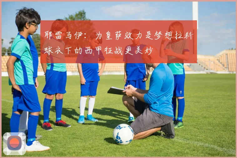 耶雷马伊：为皇萨效力是梦想拉科球衣下的西甲征战更美妙