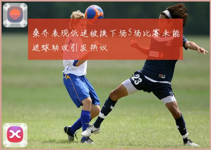 桑乔表现低迷被换下场5场比赛未能进球助攻引发热议