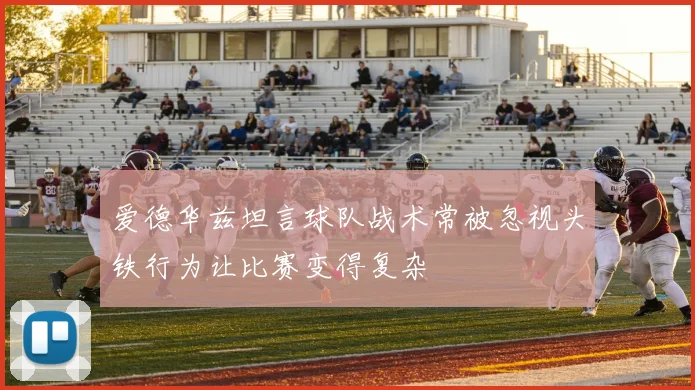 爱德华兹坦言球队战术常被忽视头铁行为让比赛变得复杂