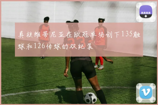 真核维蒂尼亚在欧冠单场创下135触球和126传球的双纪录