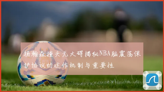 杨瀚森撞头无大碍揭秘NBA脑震荡保护协议的运作机制与重要性