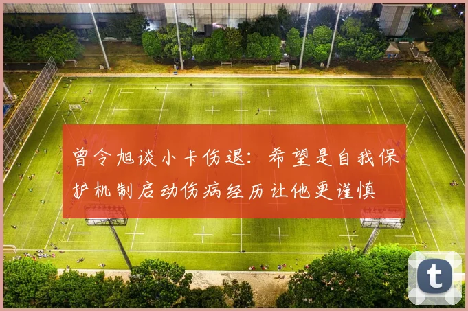 曾令旭谈小卡伤退：希望是自我保护机制启动伤病经历让他更谨慎