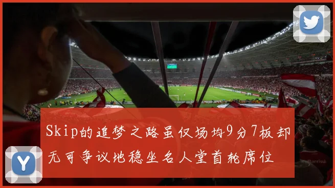 Skip的追梦之路虽仅场均9分7板却无可争议地稳坐名人堂首轮席位