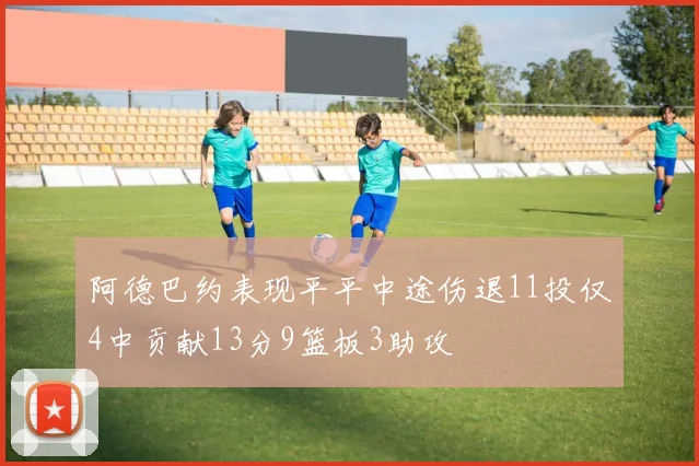 阿德巴约表现平平中途伤退11投仅4中贡献13分9篮板3助攻