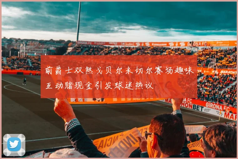 前爵士双煞戈贝尔米切尔赛场趣味互动赌现金引发球迷热议