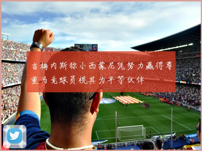 吉梅内斯称小西蒙尼凭努力赢得尊重马竞球员视其为平等伙伴