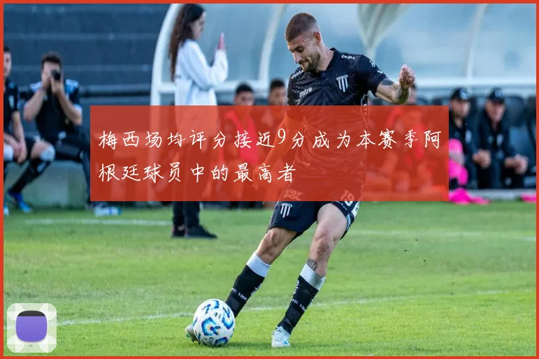 梅西场均评分接近9分成为本赛季阿根廷球员中的最高者