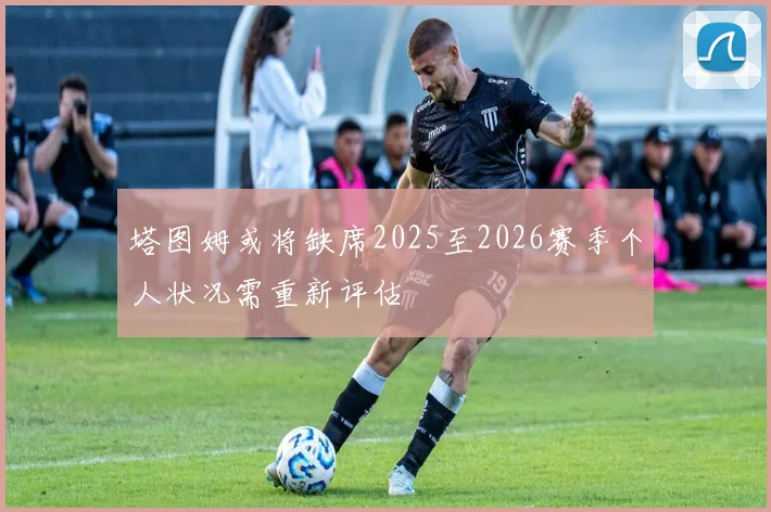 塔图姆或将缺席2025至2026赛季个人状况需重新评估
