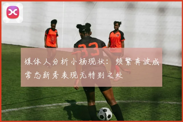 媒体人分析小杨现状：频繁奔波成常态新秀表现无特别之处