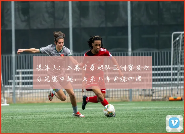 媒体人：本赛季泰超队亚洲赛场积分完爆中超，未来几年拿稳四席