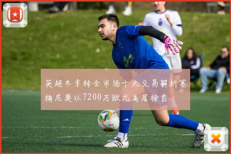 英超冬季转会市场十大交易解析塞梅尼奥以7200万欧元高居榜首