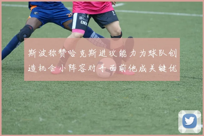 斯波称赞哈克斯进攻能力为球队创造机会小阵容对手面前他成关键优势