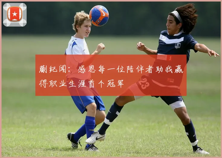 蒯纪闻：感恩每一位陪伴者助我赢得职业生涯首个冠军