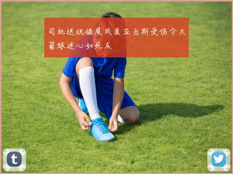 司机送祝福展风度亚当斯受伤令火箭球迷心如死灰