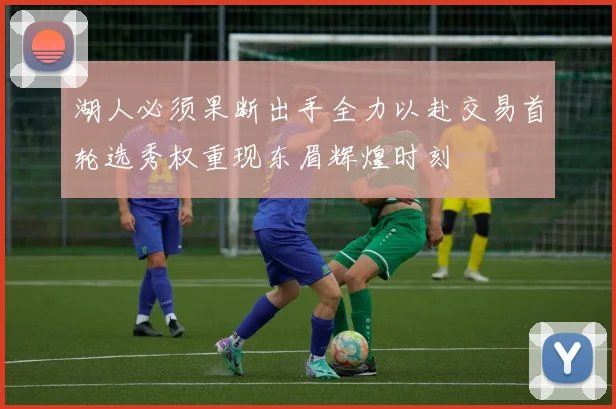 湖人必须果断出手全力以赴交易首轮选秀权重现东眉辉煌时刻