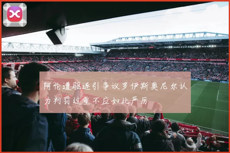 阿伦遭驱逐引争议罗伊斯奥尼尔认为判罚过重不应如此严厉