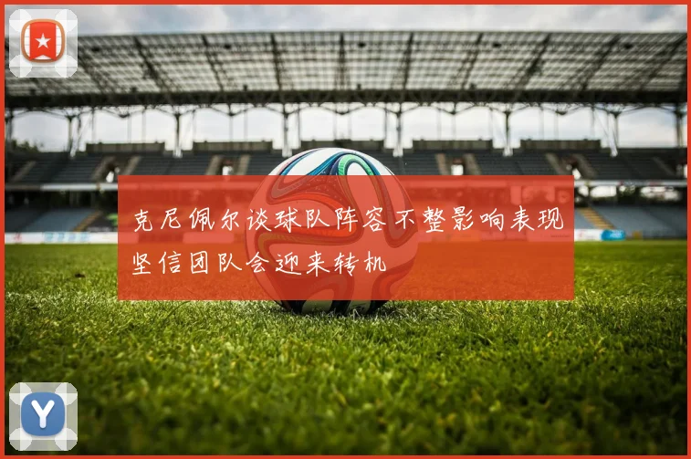 克尼佩尔谈球队阵容不整影响表现坚信团队会迎来转机