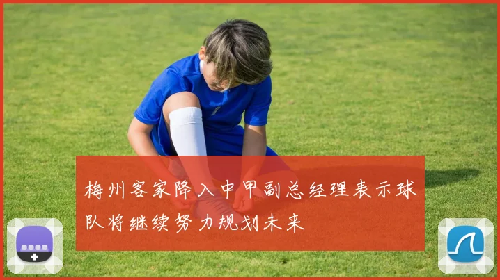 梅州客家降入中甲副总经理表示球队将继续努力规划未来