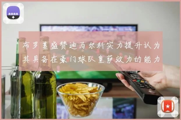 布罗基盛赞迪马尔科实力提升认为其具备在豪门球队皇萨效力的能力