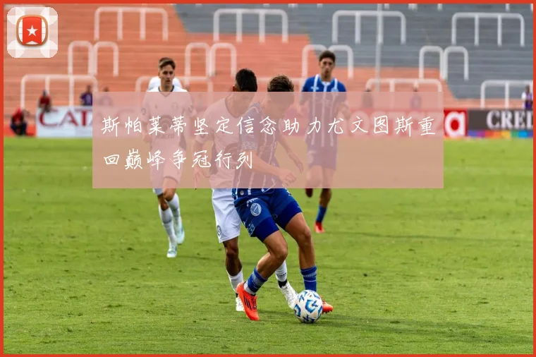 斯帕莱蒂坚定信念助力尤文图斯重回巅峰争冠行列