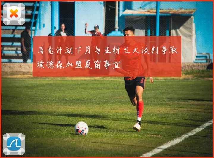 马竞计划下月与亚特兰大谈判争取埃德森加盟夏窗事宜