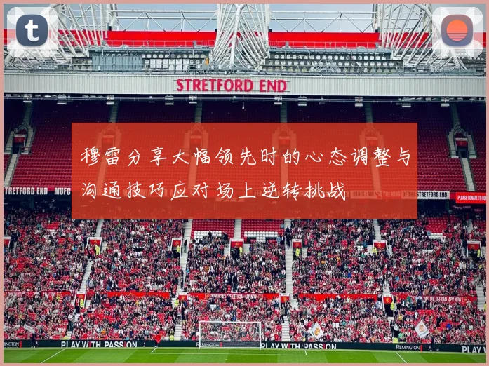 穆雷分享大幅领先时的心态调整与沟通技巧应对场上逆转挑战