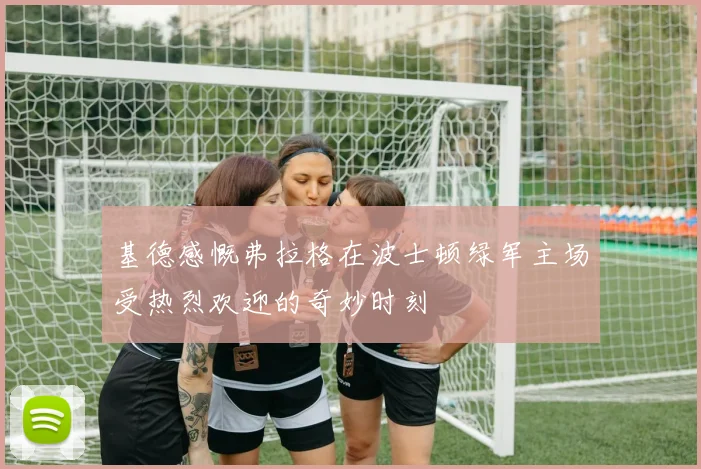 基德感慨弗拉格在波士顿绿军主场受热烈欢迎的奇妙时刻