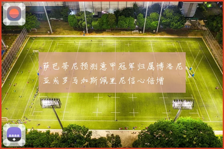 萨巴蒂尼预测意甲冠军归属博洛尼亚或罗马加斯佩里尼信心倍增