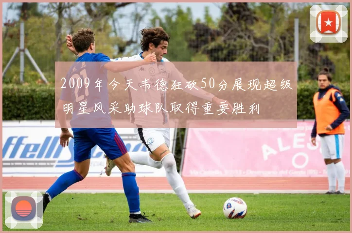 2009年今天韦德狂砍50分展现超级明星风采助球队取得重要胜利