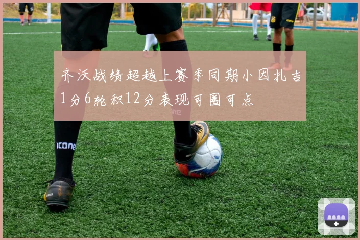 齐沃战绩超越上赛季同期小因扎吉1分6轮积12分表现可圈可点