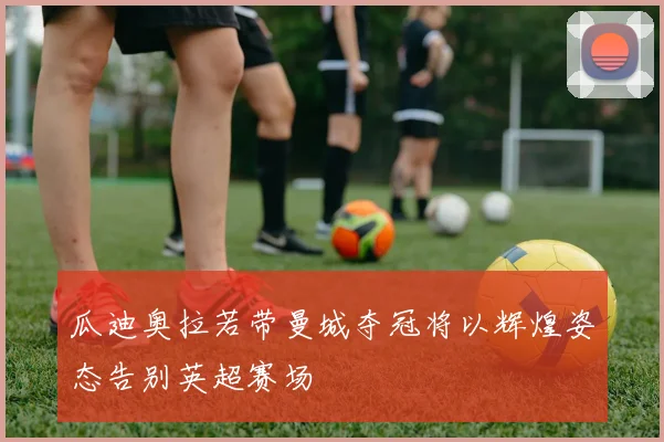 瓜迪奥拉若带曼城夺冠将以辉煌姿态告别英超赛场