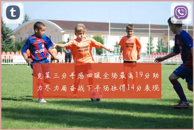 克莱三分手感回暖全场最高19分助力尽力局奋战下半场独得14分表现抢眼