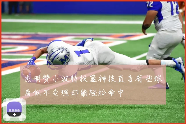 杰明赞小波特投篮神技直言有些球看似不合理却能轻松命中