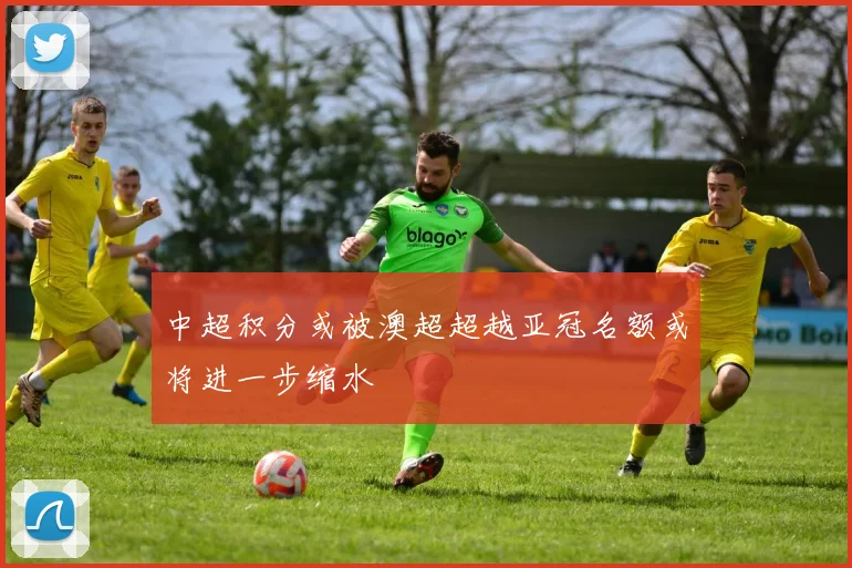 中超积分或被澳超超越亚冠名额或将进一步缩水
