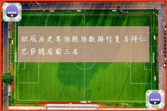 欧冠历史客场胜场数排行皇马拜仁巴萨稳居前三名